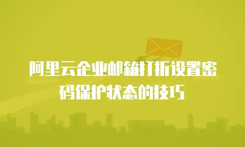 阿里云企业邮箱打折设置密码保护状态的技巧