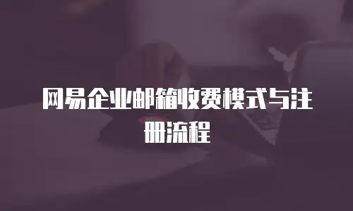 网易企业邮箱收费模式与注册流程