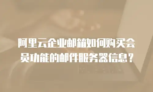 阿里云企业邮箱如何购买会员功能的邮件服务器信息？