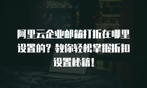 阿里云企业邮箱打折在哪里设置的？教你轻松掌握折扣设置秘籍！