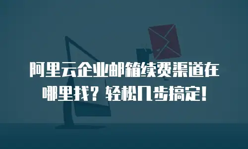 阿里云企业邮箱续费渠道在哪里找？轻松几步搞定！