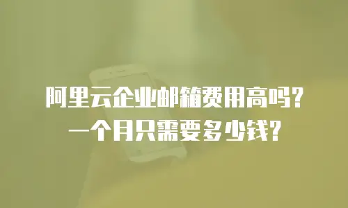 阿里云企业邮箱费用高吗？一个月只需要多少钱？