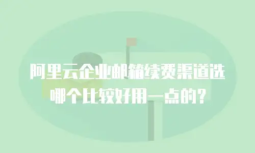 阿里云企业邮箱续费渠道选哪个比较好用一点的?