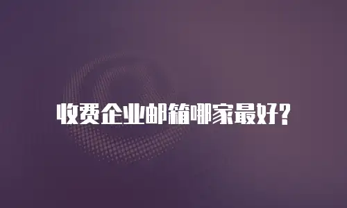  收费企业邮箱哪家最好?
