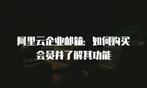 阿里云企业邮箱：如何购买会员并了解其功能
