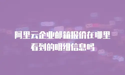 阿里云企业邮箱报价在哪里看到的明细信息吗