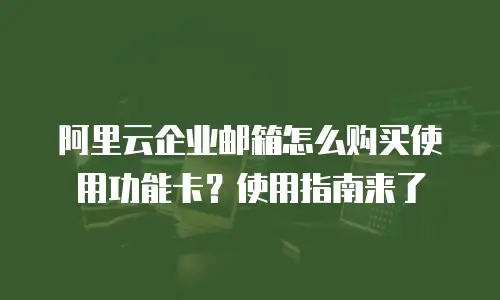 阿里云企业邮箱怎么购买使用功能卡？使用指南来了