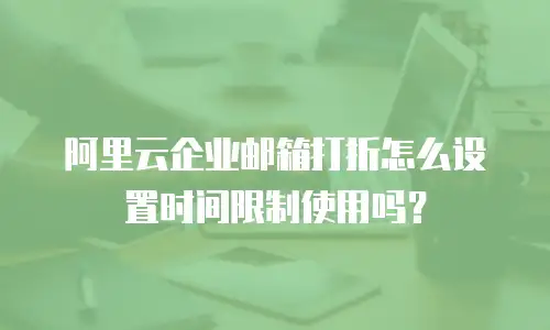 阿里云企业邮箱打折怎么设置时间限制使用吗?
