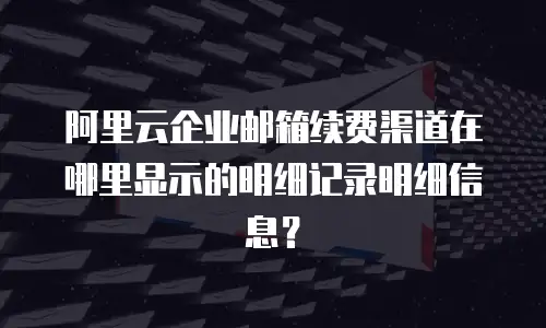 阿里云企业邮箱续费渠道在哪里显示的明细记录明细信息？