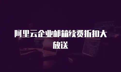阿里云企业邮箱续费折扣大放送