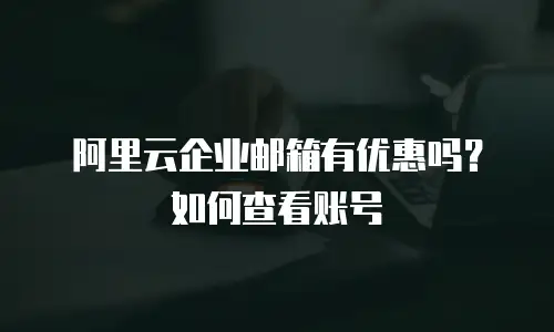 阿里云企业邮箱有优惠吗?如何查看账号
