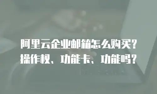 阿里云企业邮箱怎么购买？操作权、功能卡、功能吗？