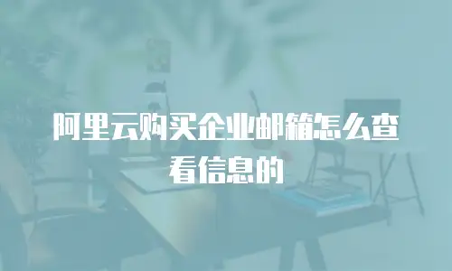 阿里云购买企业邮箱怎么查看信息的