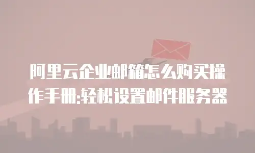 阿里云企业邮箱怎么购买操作手册:轻松设置邮件服务器