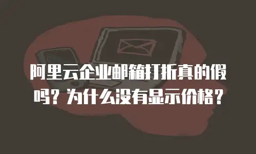 阿里云企业邮箱打折真的假吗?为什么没有显示价格?