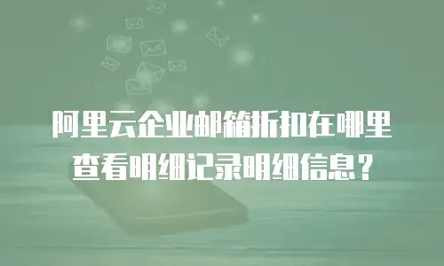 阿里云企业邮箱折扣在哪里查看明细记录明细信息？