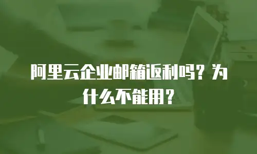 阿里云企业邮箱返利吗？为什么不能用？