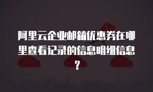 阿里云企业邮箱优惠券在哪里查看记录的信息明细信息?