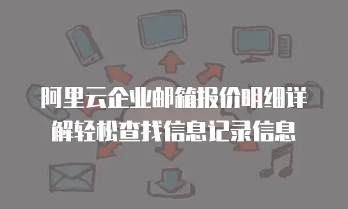 阿里云企业邮箱报价明细详解轻松查找信息记录信息