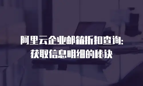 阿里云企业邮箱折扣查询：获取信息明细的秘诀
