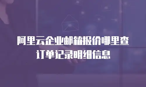 阿里云企业邮箱报价哪里查订单记录明细信息