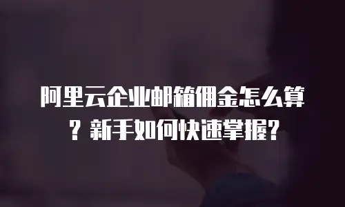 阿里云企业邮箱佣金怎么算？新手如何快速掌握？