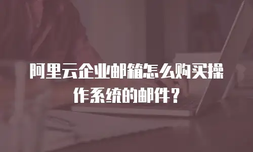 阿里云企业邮箱怎么购买操作系统的邮件？