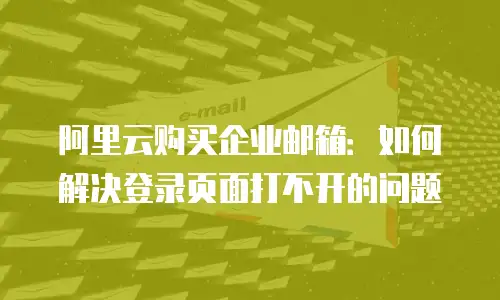 阿里云购买企业邮箱：如何解决登录页面打不开的问题