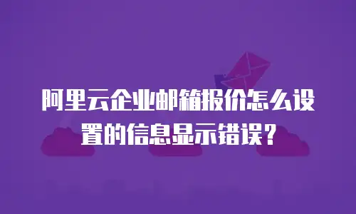 阿里云企业邮箱报价怎么设置的信息显示错误？