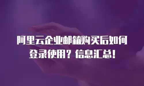阿里云企业邮箱购买后如何登录使用？信息汇总！