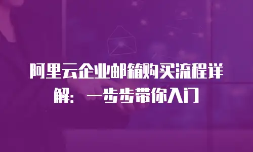 阿里云企业邮箱购买流程详解：一步步带你入门