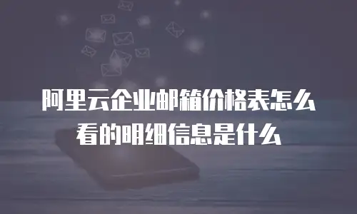 阿里云企业邮箱价格表怎么看的明细信息是什么