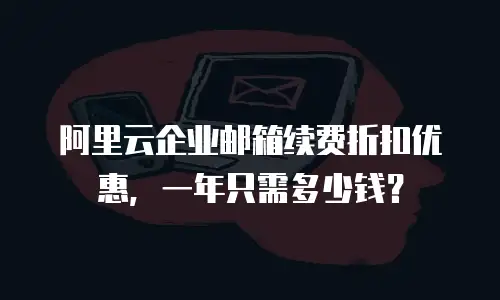 阿里云企业邮箱续费折扣优惠，一年只需多少钱？