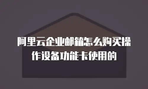 阿里云企业邮箱怎么购买操作设备功能卡使用的