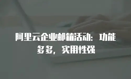 阿里云企业邮箱活动：功能多多，实用性强