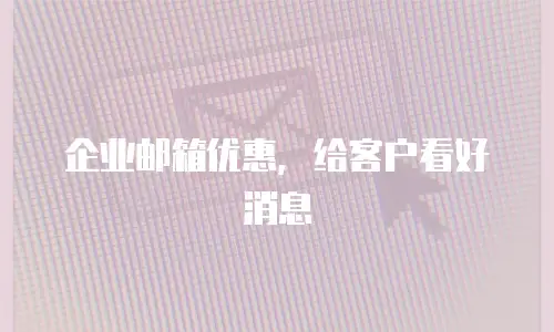 企业邮箱优惠，给客户看好消息