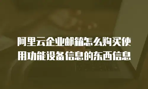 阿里云企业邮箱怎么购买使用功能设备信息的东西信息