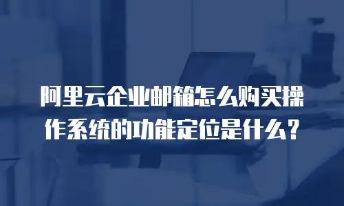 阿里云企业邮箱怎么购买操作系统的功能定位是什么？