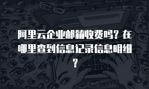 阿里云企业邮箱收费吗？在哪里查到信息记录信息明细？