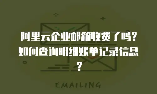 阿里云企业邮箱收费了吗？如何查询明细账单记录信息？