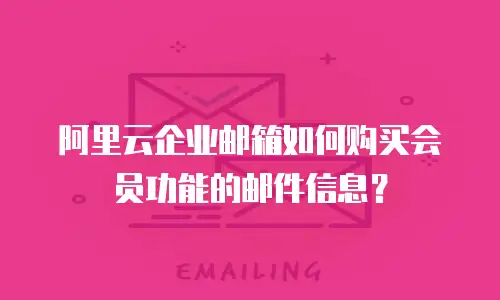 阿里云企业邮箱如何购买会员功能的邮件信息？