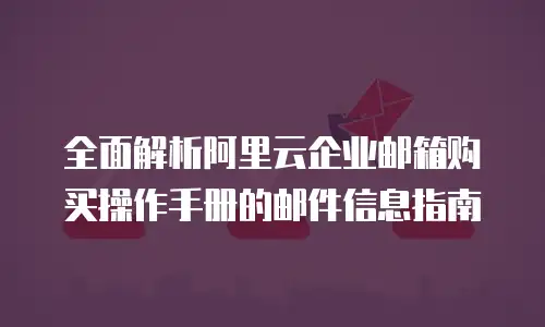全面解析阿里云企业邮箱购买操作手册的邮件信息指南