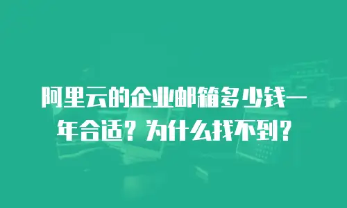 阿里云的企业邮箱多少钱一年合适？为什么找不到？