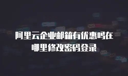 阿里云企业邮箱有优惠吗在哪里修改密码登录