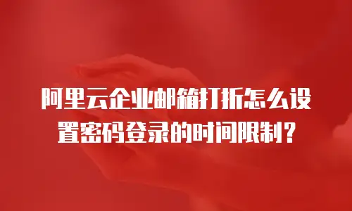 阿里云企业邮箱打折怎么设置密码登录的时间限制？