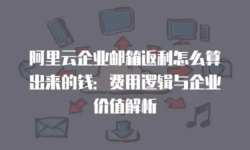 阿里云企业邮箱返利怎么算出来的钱：费用逻辑与企业价值解析
