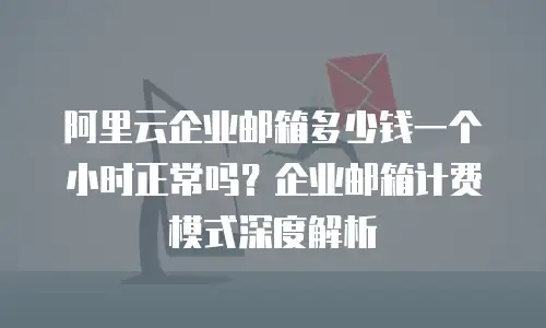 阿里云企业邮箱多少钱一个小时正常吗?企业邮箱计费模式深度解析