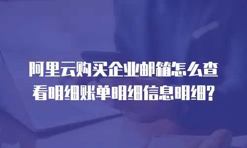 阿里云购买企业邮箱怎么查看明细账单明细信息明细?