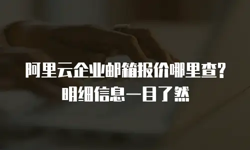 阿里云企业邮箱报价哪里查?明细信息一目了然
