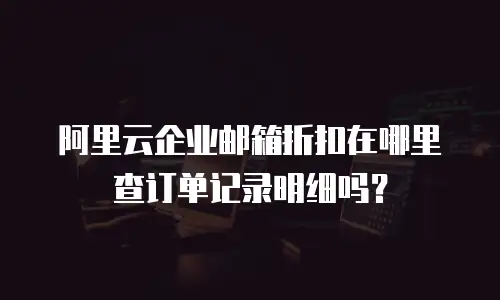 阿里云企业邮箱折扣在哪里查订单记录明细吗？